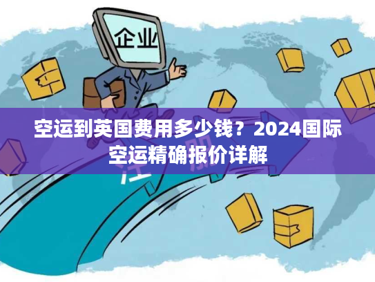 空运到英国费用多少钱？2024国际空运精确报价详解