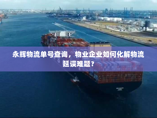 永辉物流单号查询，物业企业如何化解物流延误难题？