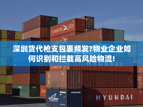 深圳货代枪支包裹频发?物业企业如何识别和拦截高风险物流!