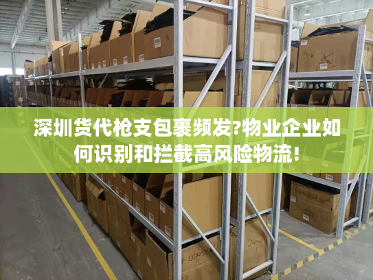 深圳货代枪支包裹频发?物业企业如何识别和拦截高风险物流!