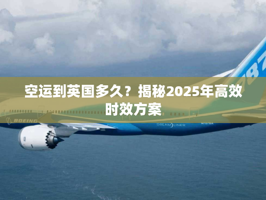 空运到英国多久？揭秘2025年高效时效方案