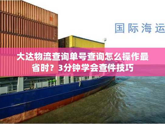 大达物流查询单号查询怎么操作最省时？3分钟学会查件技巧