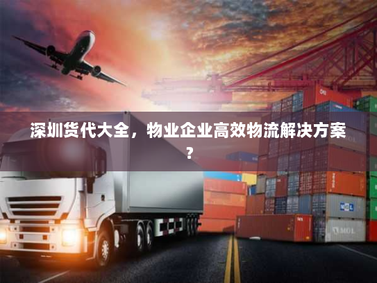 深圳货代大全，物业企业高效物流解决方案？