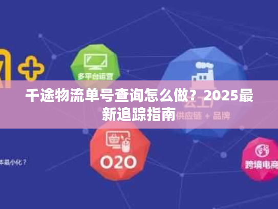 千途物流单号查询怎么做?2025最新追踪指南 千途物流单号查询怎么做?2025最新追踪指南