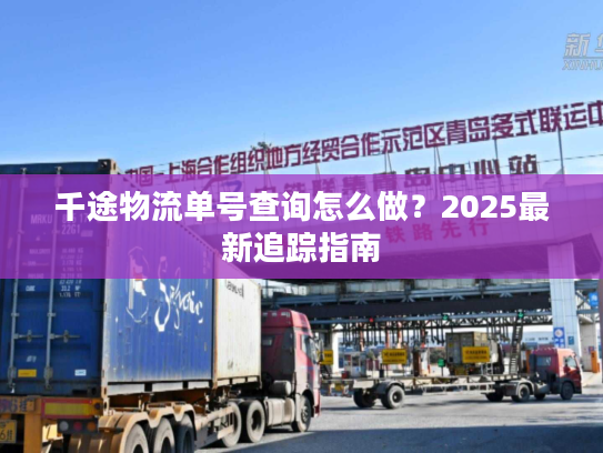 千途物流单号查询怎么做?2025最新追踪指南 千途物流单号查询怎么做?2025最新追踪指南