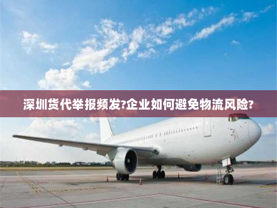 深圳货代举报频发?企业如何避免物流风险? 深圳货代举报频发?企业如何避免物流风险?