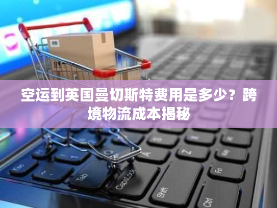 空运到英国曼切斯特费用是多少？跨境物流成本揭秘