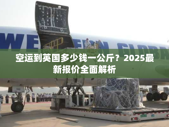 空运到英国多少钱一公斤？2025最新报价全面解析