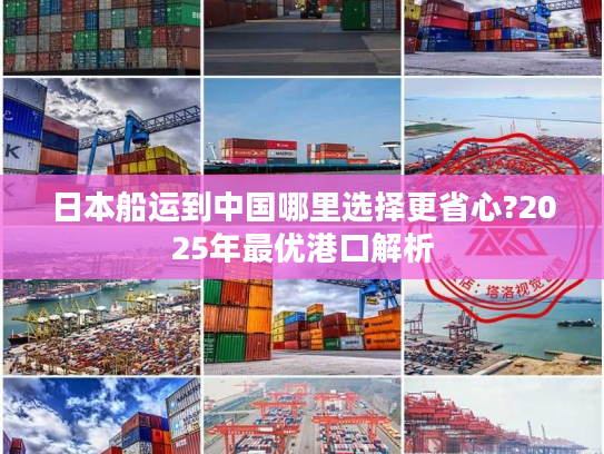 日本船运到中国哪里选择更省心?2025年最优港口解析