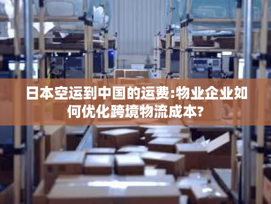 日本空运到中国的运费:物业企业如何优化跨境物流成本?