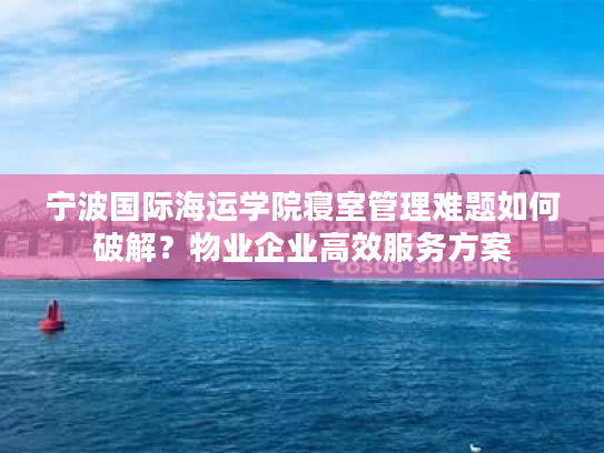 宁波国际海运学院寝室管理难题如何破解？物业企业高效服务方案
