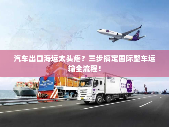汽车出口海运太头疼？三步搞定国际整车运输全流程！