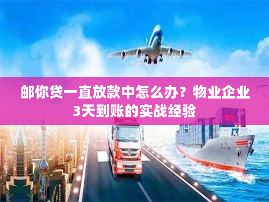 邮你贷一直放款中怎么办？物业企业3天到账的实战经验