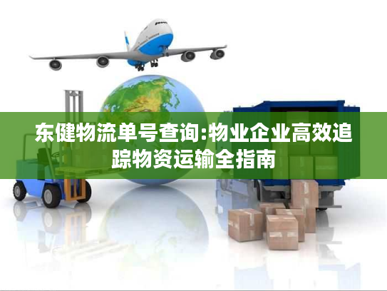 东健物流单号查询:物业企业高效追踪物资运输全指南