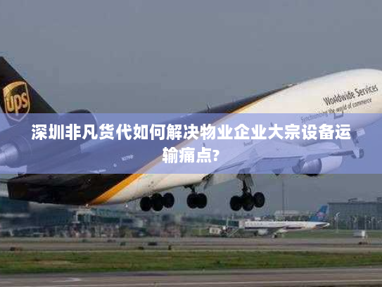 深圳非凡货代如何解决物业企业大宗设备运输痛点?