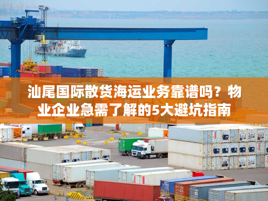 汕尾国际散货海运业务靠谱吗？物业企业急需了解的5大避坑指南