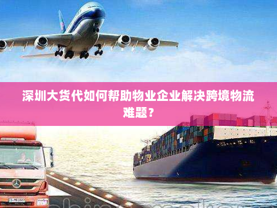 深圳大货代如何帮助物业企业解决跨境物流难题？
