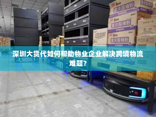 深圳大货代如何帮助物业企业解决跨境物流难题？