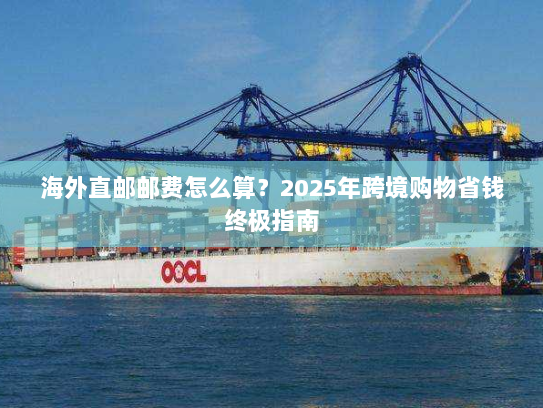海外直邮邮费怎么算？2025年跨境购物省钱终极指南