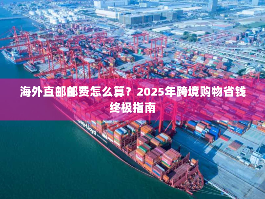 海外直邮邮费怎么算？2025年跨境购物省钱终极指南