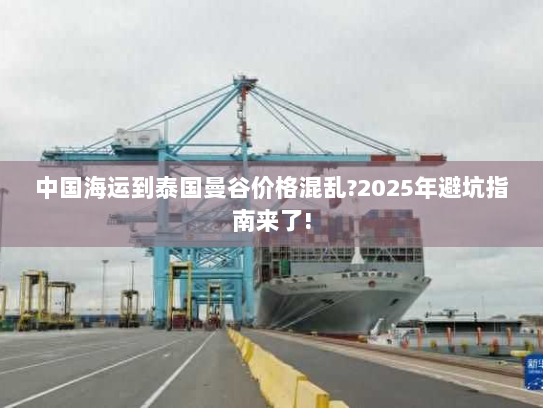 中国海运到泰国曼谷价格混乱?2025年避坑指南来了! 中国海运到泰国曼谷价格混乱?2025年避坑指南来了!