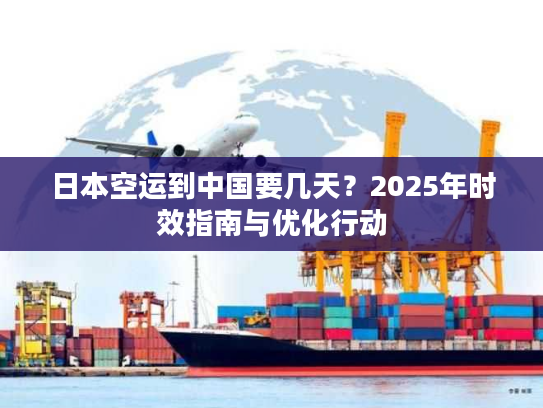 日本空运到中国要几天？2025年时效指南与优化行动