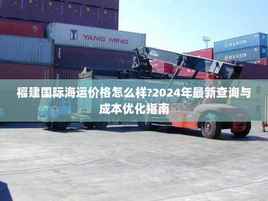 福建国际海运价格怎么样?2024年最新查询与成本优化指南