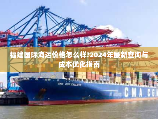 福建国际海运价格怎么样?2024年最新查询与成本优化指南