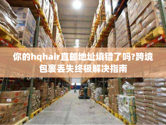 你的hqhair直邮地址填错了吗?跨境包裹丢失终极解决指南