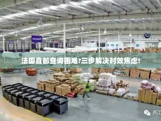 法国直邮查询困难?三步解决时效焦虑! 法国直邮查询困难?三步解决时效焦虑!