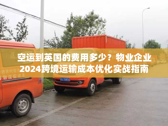 空运到英国的费用多少？物业企业2024跨境运输成本优化实战指南