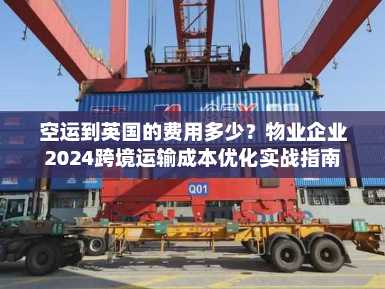 空运到英国的费用多少？物业企业2024跨境运输成本优化实战指南