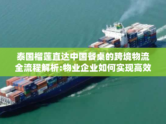 泰国榴莲直达中国餐桌的跨境物流全流程解析:物业企业如何实现高效配送?