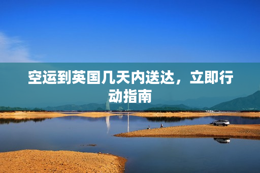 空运到英国几天内送达，立即行动指南