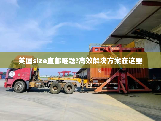 英国size直邮难题?高效解决方案在这里 英国size直邮难题?高效解决方案在这里