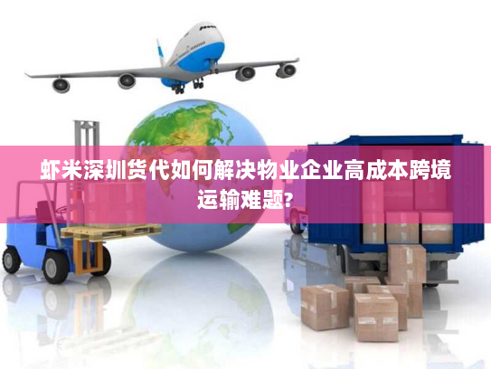 虾米深圳货代如何解决物业企业高成本跨境运输难题? 虾米深圳货代如何解决物业企业高成本跨境运输难题?