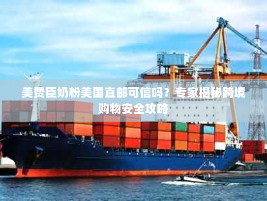 美赞臣奶粉美国直邮可信吗?专家揭秘跨境购物安全攻略 美赞臣奶粉美国直邮可信吗?专家揭秘跨境购物安全攻略