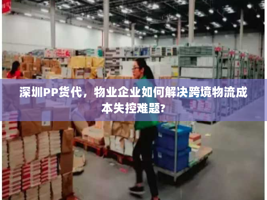 深圳PP货代，物业企业如何解决跨境物流成本失控难题?