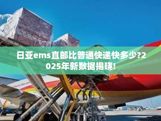 日亚ems直邮比普通快递快多少?2025年新数据揭晓!
