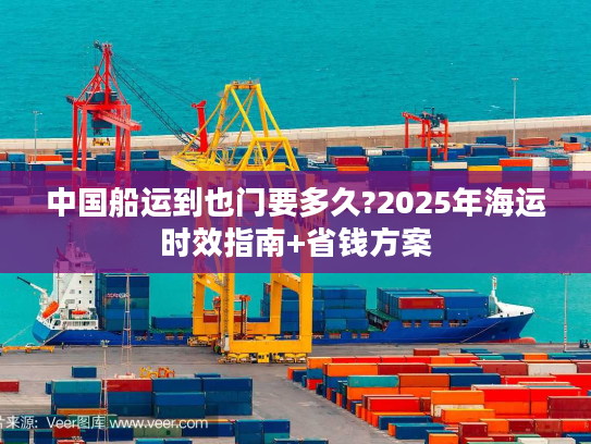 中国船运到也门要多久?2025年海运时效指南+省钱方案