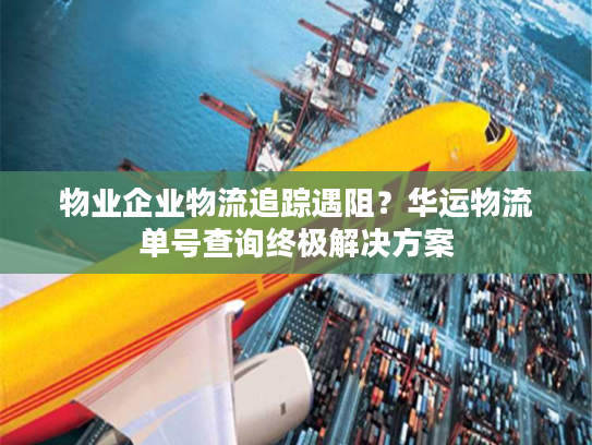 物业企业物流追踪遇阻？华运物流单号查询终极解决方案