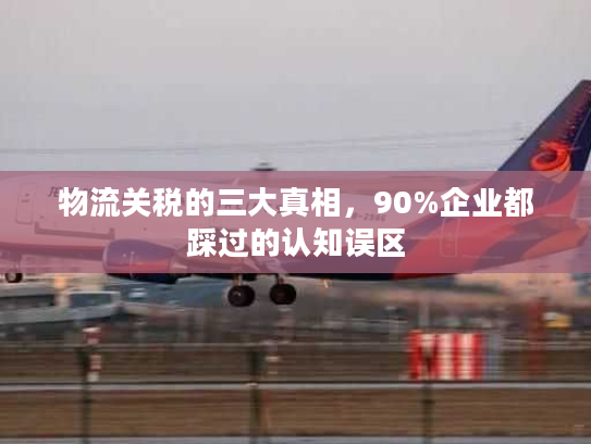 物流关税的三大真相，90%企业都踩过的认知误区