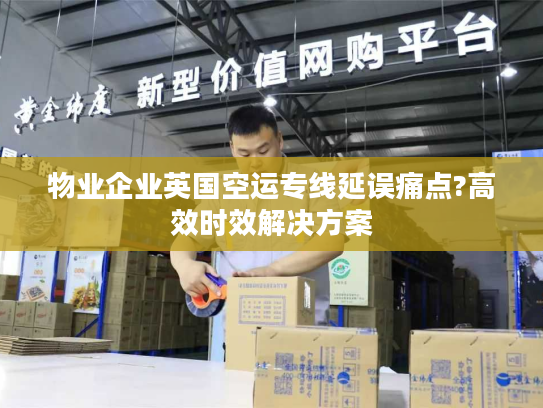 物业企业英国空运专线延误痛点?高效时效解决方案