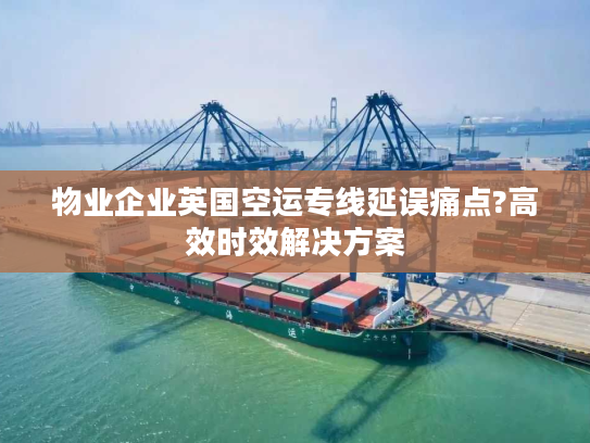 物业企业英国空运专线延误痛点?高效时效解决方案