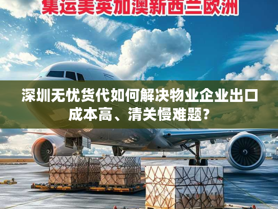 深圳无忧货代如何解决物业企业出口成本高、清关慢难题？