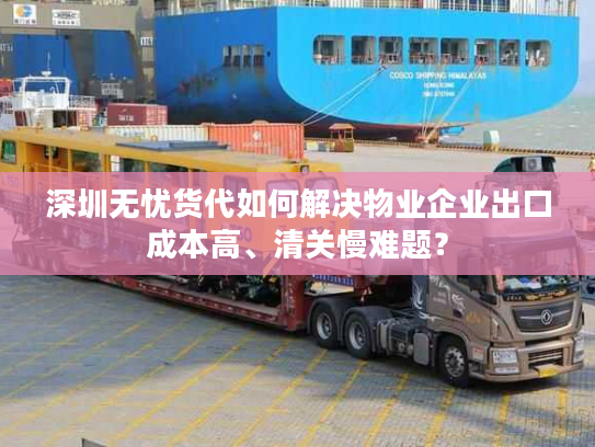 深圳无忧货代如何解决物业企业出口成本高、清关慢难题？