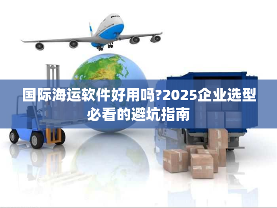 国际海运软件好用吗?2025企业选型必看的避坑指南