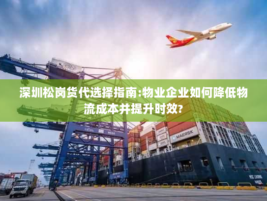 深圳松岗货代选择指南:物业企业如何降低物流成本并提升时效?