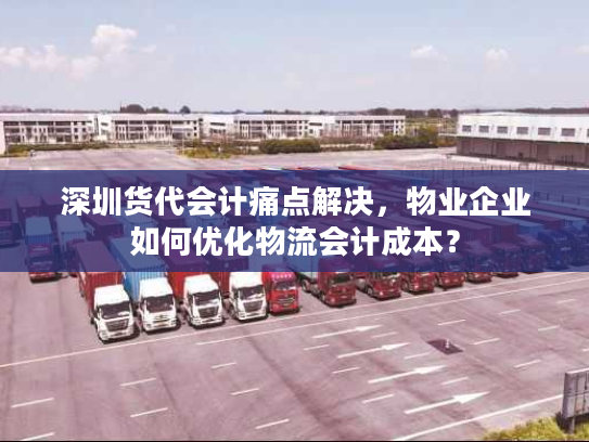 深圳货代会计痛点解决，物业企业如何优化物流会计成本？
