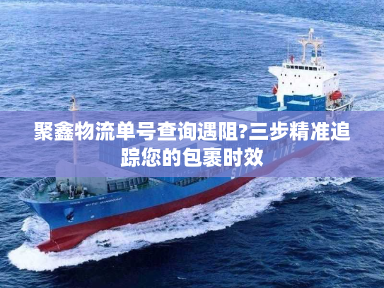 聚鑫物流单号查询遇阻?三步精准追踪您的包裹时效 聚鑫物流单号查询遇阻?三步精准追踪您的包裹时效